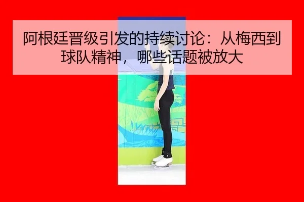 阿根廷晋级引发的持续讨论：从梅西到球队精神，哪些话题被放大